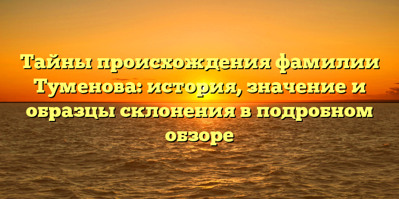 Тайны происхождения фамилии Туменова: история, значение и образцы склонения в подробном обзоре