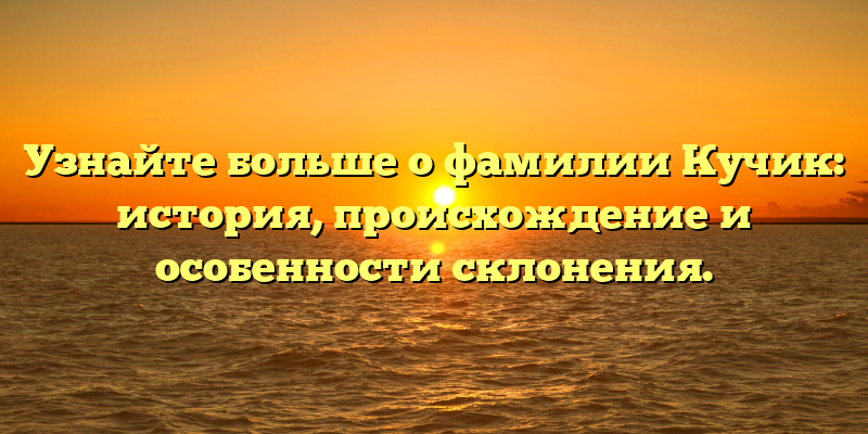 Узнайте больше о фамилии Кучик: история, происхождение и особенности склонения.