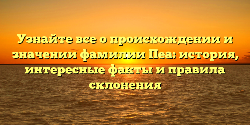 Узнайте все о происхождении и значении фамилии Пеа: история, интересные факты и правила склонения