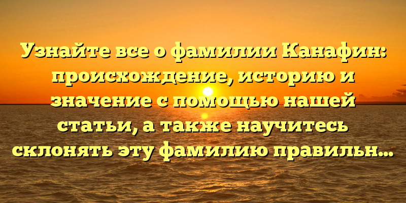 Узнайте все о фамилии Канафин: происхождение, историю и значение с помощью нашей статьи, а также научитесь склонять эту фамилию правильно