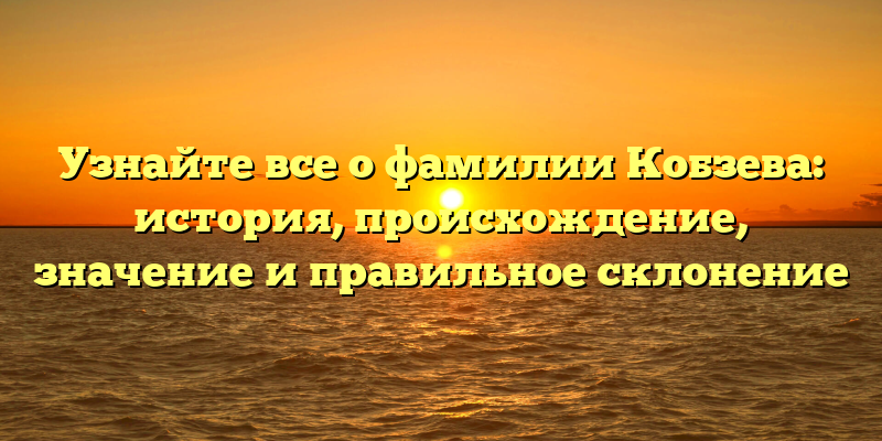 Узнайте все о фамилии Кобзева: история, происхождение, значение и правильное склонение