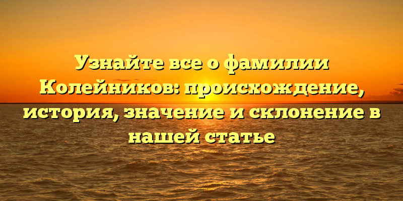 Узнайте все о фамилии Колейников: происхождение, история, значение и склонение в нашей статье