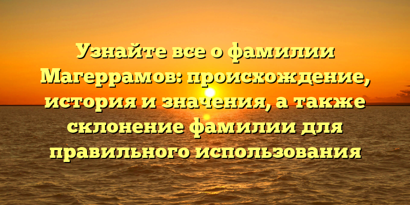 Узнайте все о фамилии Магеррамов: происхождение, история и значения, а также склонение фамилии для правильного использования