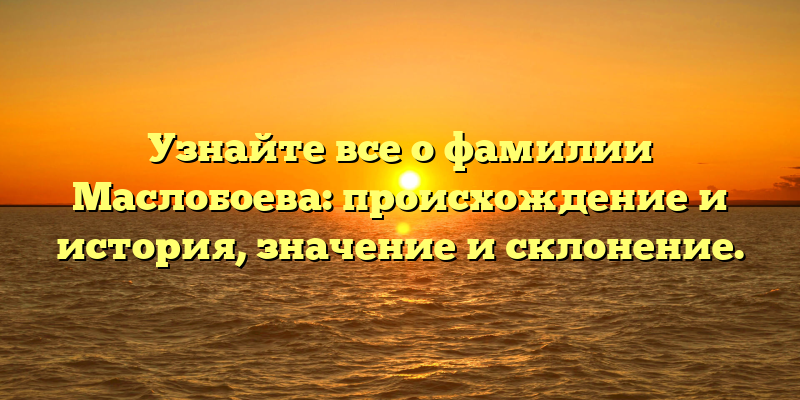 Узнайте все о фамилии Маслобоева: происхождение и история, значение и склонение.