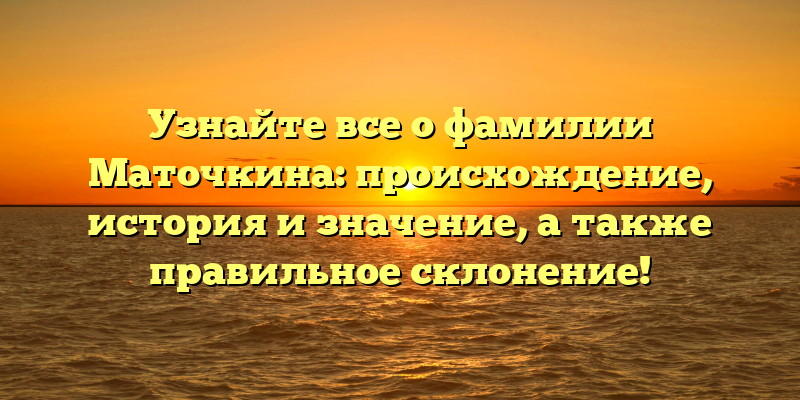 Узнайте все о фамилии Маточкина: происхождение, история и значение, а также правильное склонение!