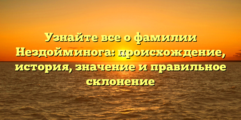 Узнайте все о фамилии Нездойминога: происхождение, история, значение и правильное склонение