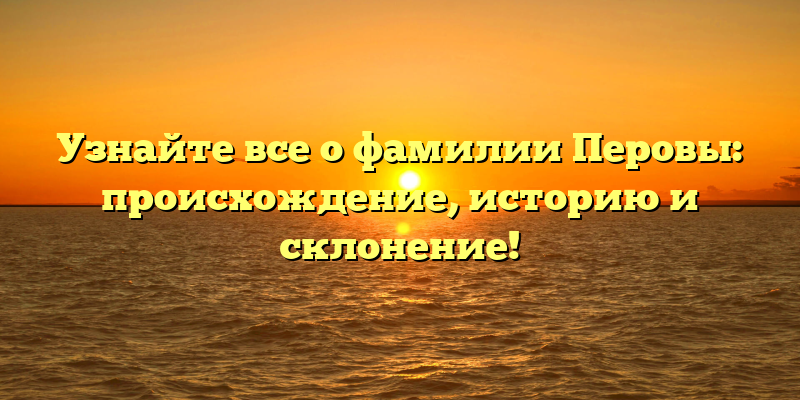 Узнайте все о фамилии Перовы: происхождение, историю и склонение!