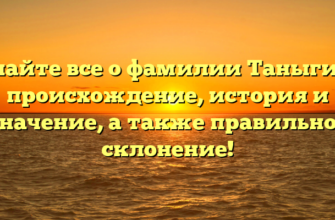 Узнайте все о фамилии Таныгина: происхождение, история и значение, а также правильное склонение!