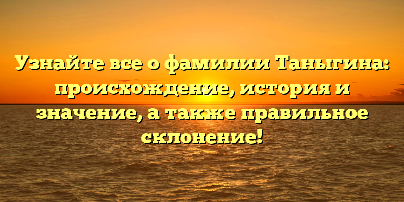 Узнайте все о фамилии Таныгина: происхождение, история и значение, а также правильное склонение!