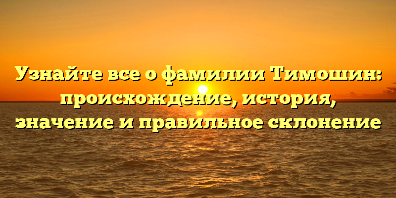 Узнайте все о фамилии Тимошин: происхождение, история, значение и правильное склонение