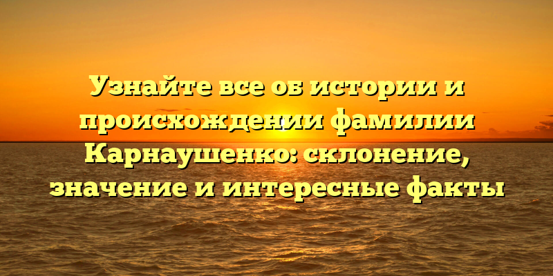 Узнайте все об истории и происхождении фамилии Карнаушенко: склонение, значение и интересные факты