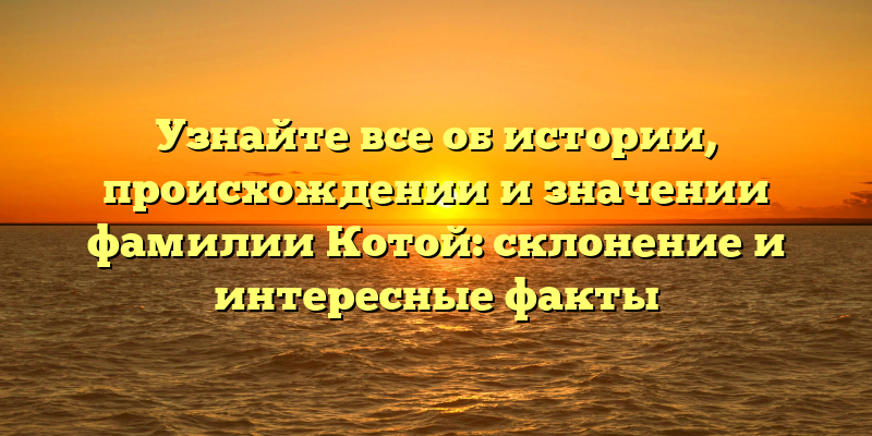 Узнайте все об истории, происхождении и значении фамилии Котой: склонение и интересные факты