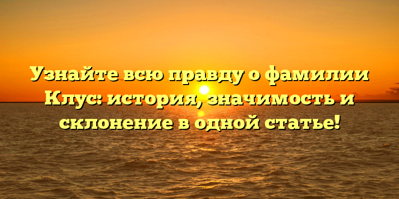 Узнайте всю правду о фамилии Клус: история, значимость и склонение в одной статье!