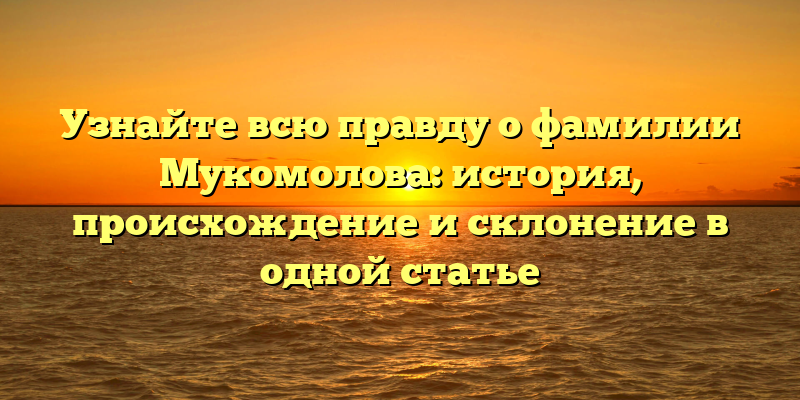 Узнайте всю правду о фамилии Мукомолова: история, происхождение и склонение в одной статье