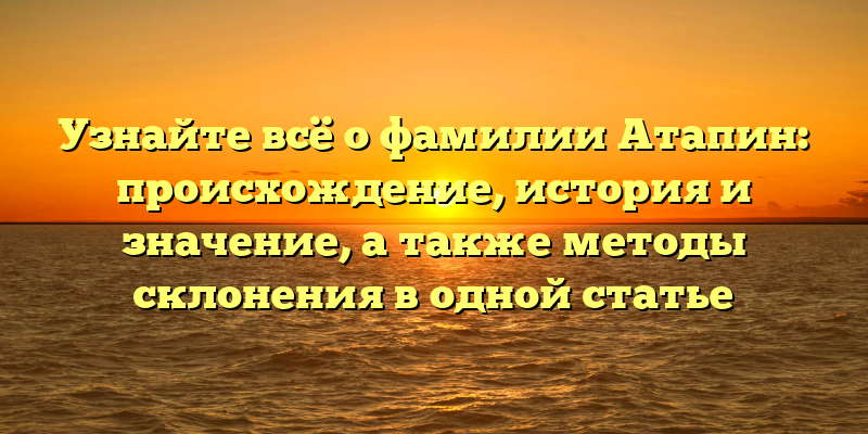 Узнайте всё о фамилии Атапин: происхождение, история и значение, а также методы склонения в одной статье