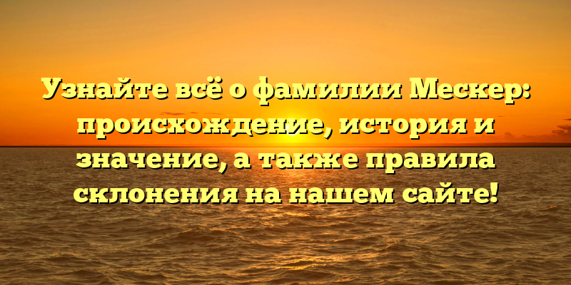 Узнайте всё о фамилии Мескер: происхождение, история и значение, а также правила склонения на нашем сайте!