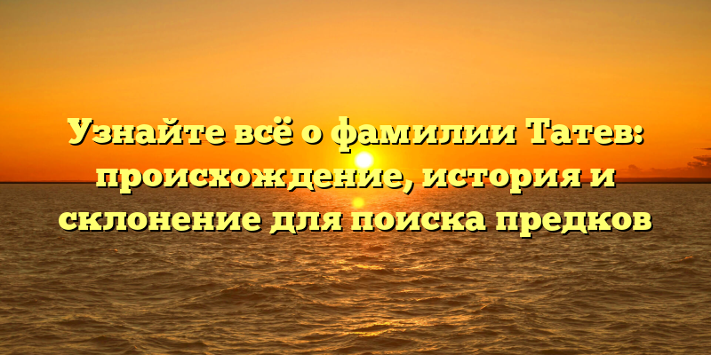 Узнайте всё о фамилии Татев: происхождение, история и склонение для поиска предков