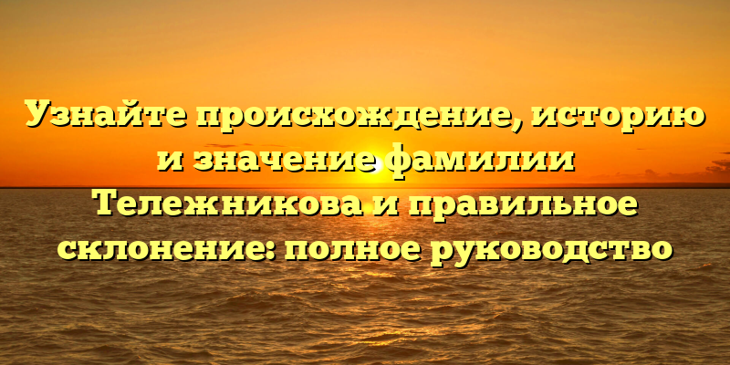 Узнайте происхождение, историю и значение фамилии Тележникова и правильное склонение: полное руководство