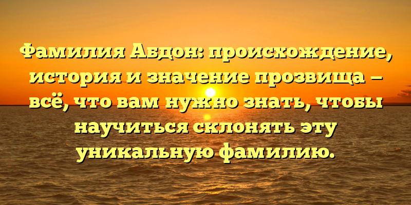 Фамилия Абдон: происхождение, история и значение прозвища — всё, что вам нужно знать, чтобы научиться склонять эту уникальную фамилию.