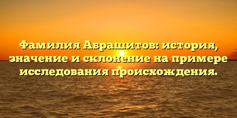 Фамилия Абрашитов: история, значение и склонение на примере исследования происхождения.