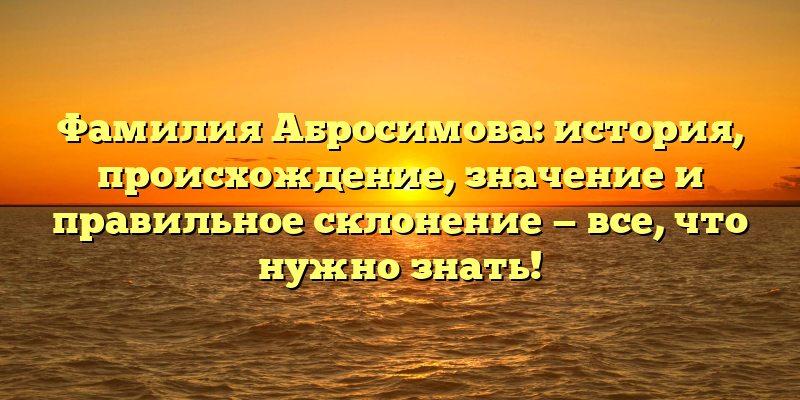 Фамилия Абросимова: история, происхождение, значение и правильное склонение — все, что нужно знать!