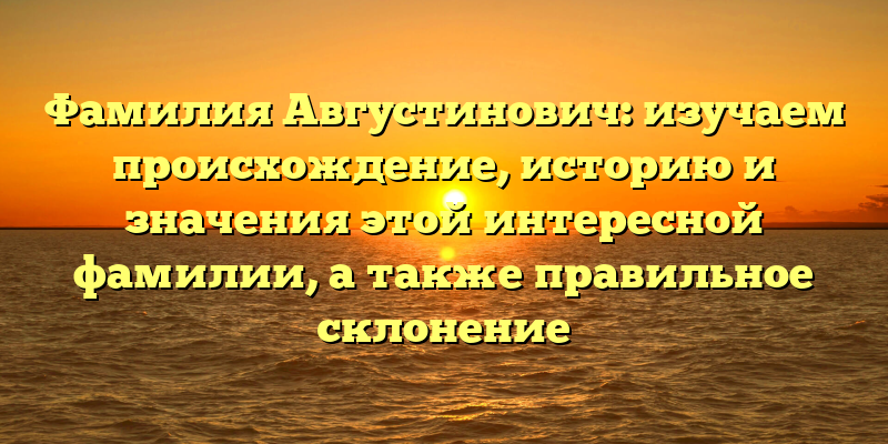 Фамилия Августинович: изучаем происхождение, историю и значения этой интересной фамилии, а также правильное склонение