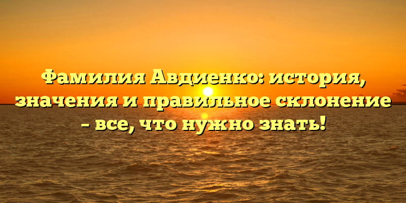 Фамилия Авдиенко: история, значения и правильное склонение – все, что нужно знать!