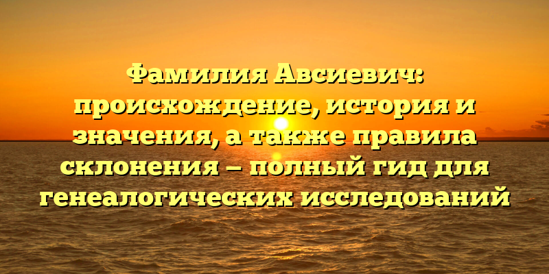 Фамилия Авсиевич: происхождение, история и значения, а также правила склонения — полный гид для генеалогических исследований