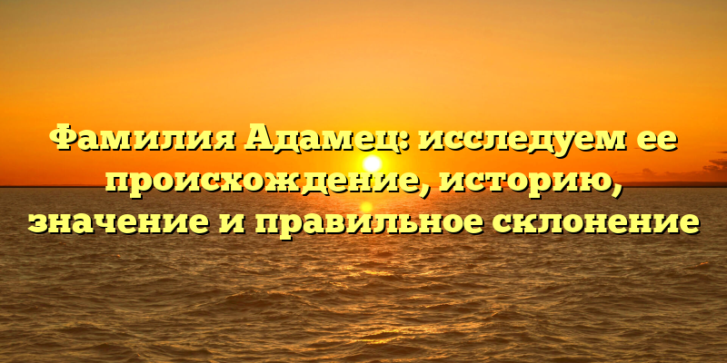 Фамилия Адамец: исследуем ее происхождение, историю, значение и правильное склонение