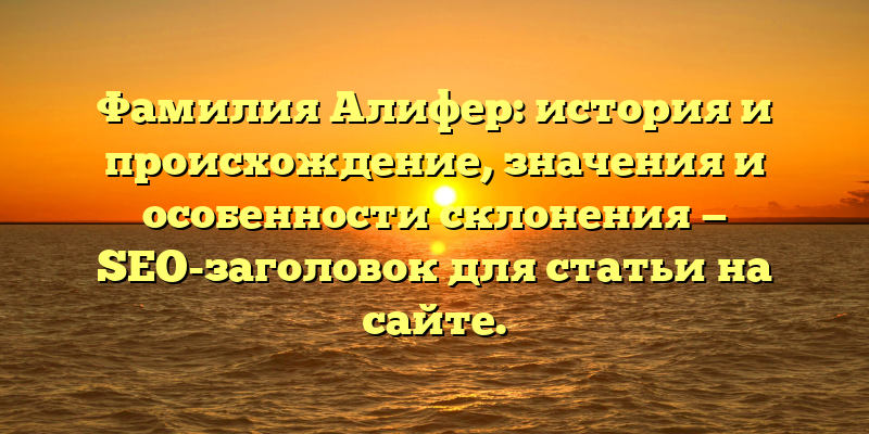 Фамилия Алифер: история и происхождение, значения и особенности склонения — SEO-заголовок для статьи на сайте.