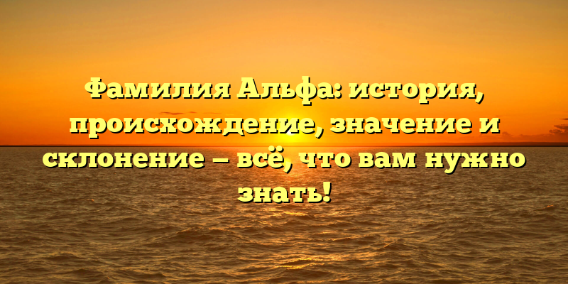 Фамилия Альфа: история, происхождение, значение и склонение — всё, что вам нужно знать!