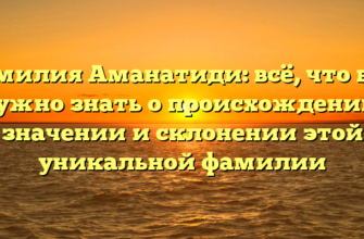 Фамилия Аманатиди: всё, что вам нужно знать о происхождении, значении и склонении этой уникальной фамилии