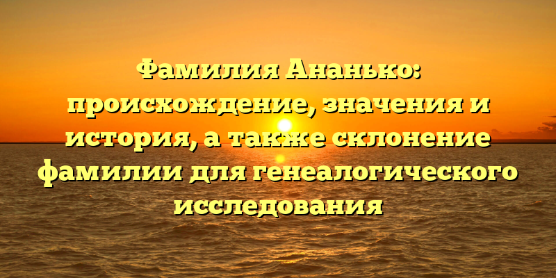 Фамилия Ананько: происхождение, значения и история, а также склонение фамилии для генеалогического исследования