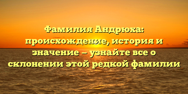 Фамилия Андрюха: происхождение, история и значение — узнайте все о склонении этой редкой фамилии