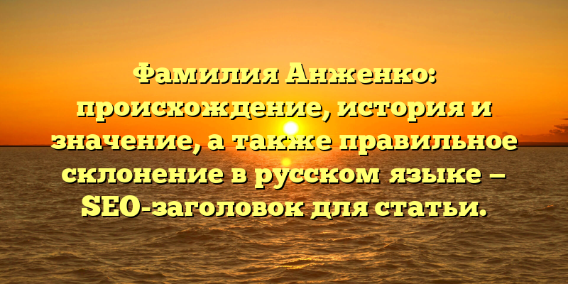 Фамилия Анженко: происхождение, история и значение, а также правильное склонение в русском языке — SEO-заголовок для статьи.