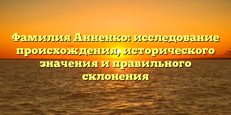 Фамилия Анненко: исследование происхождения, исторического значения и правильного склонения