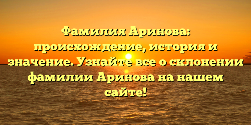 Фамилия Аринова: происхождение, история и значение. Узнайте все о склонении фамилии Аринова на нашем сайте!