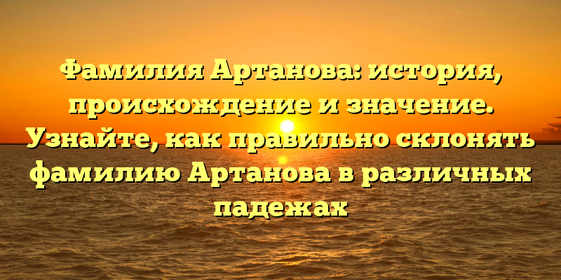 Фамилия Артанова: история, происхождение и значение. Узнайте, как правильно склонять фамилию Артанова в различных падежах