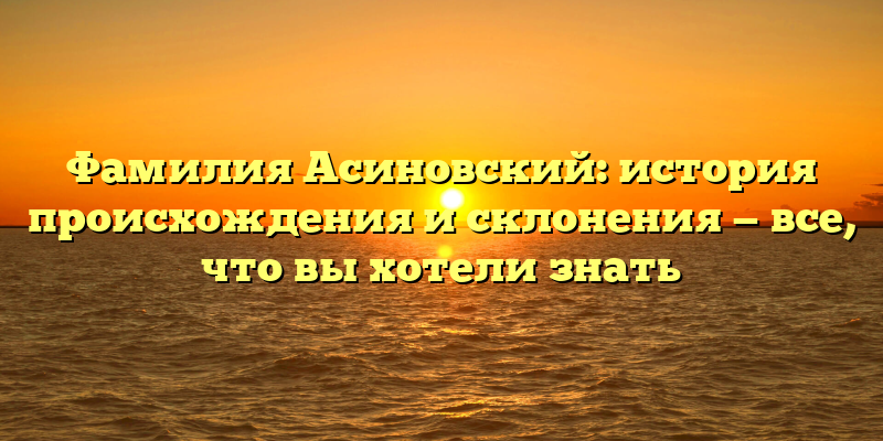 Фамилия Асиновский: история происхождения и склонения — все, что вы хотели знать