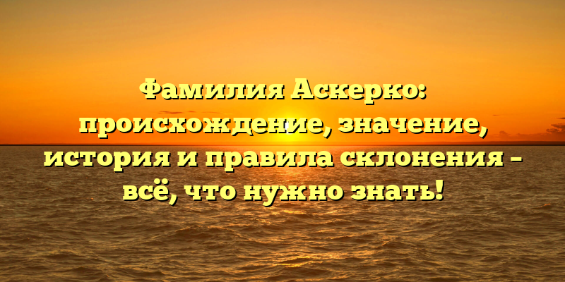 Фамилия Аскерко: происхождение, значение, история и правила склонения – всё, что нужно знать!