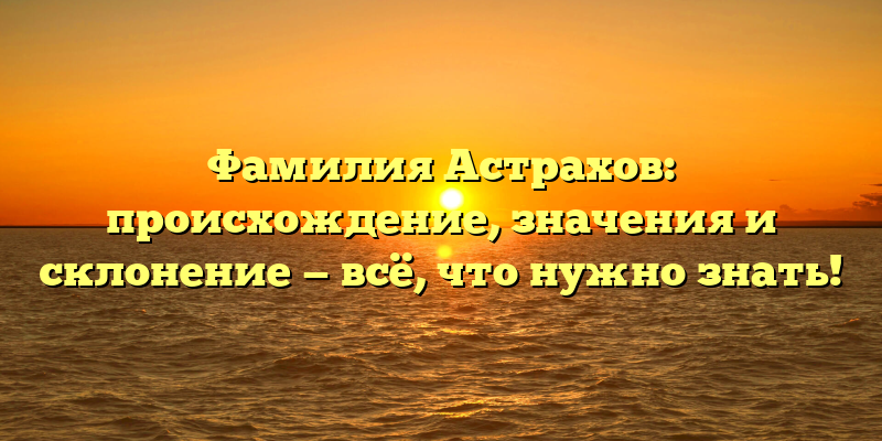 Фамилия Астрахов: происхождение, значения и склонение — всё, что нужно знать!