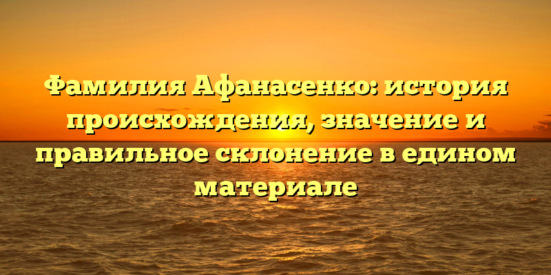 Фамилия Афанасенко: история происхождения, значение и правильное склонение в едином материале