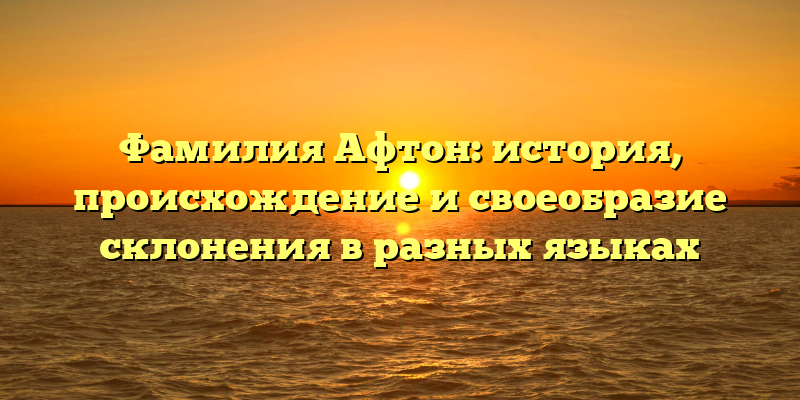 Фамилия Афтон: история, происхождение и своеобразие склонения в разных языках