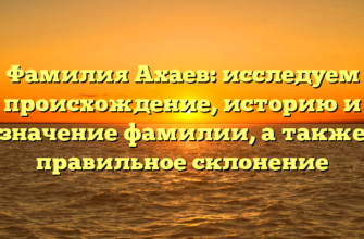 Фамилия Ахаев: исследуем происхождение, историю и значение фамилии, а также правильное склонение