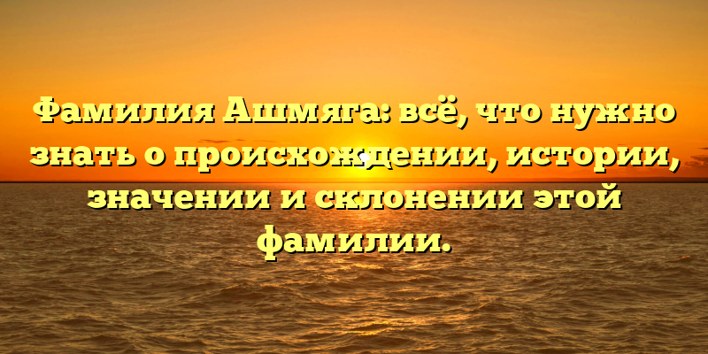 Фамилия Ашмяга: всё, что нужно знать о происхождении, истории, значении и склонении этой фамилии.