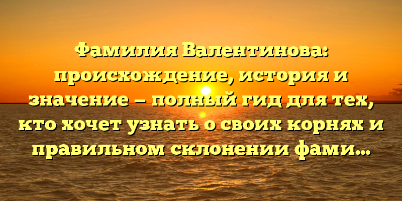 Фамилия Валентинова: происхождение, история и значение — полный гид для тех, кто хочет узнать о своих корнях и правильном склонении фамилии