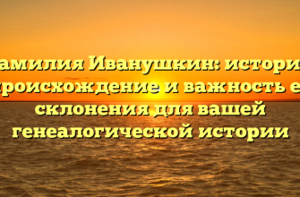 Фамилия Иванушкин: история, происхождение и важность ее склонения для вашей генеалогической истории