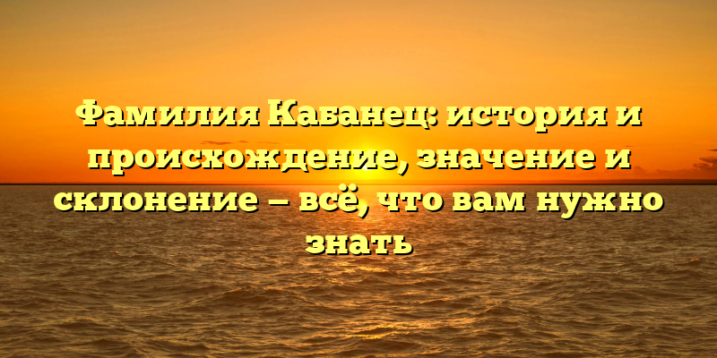 Фамилия Кабанец: история и происхождение, значение и склонение — всё, что вам нужно знать