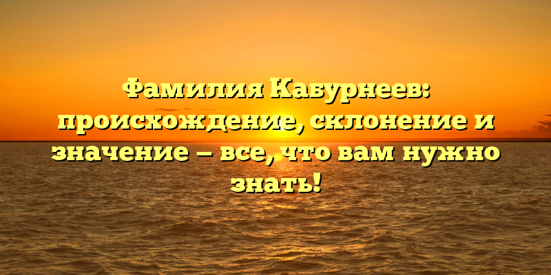 Фамилия Кабурнеев: происхождение, склонение и значение — все, что вам нужно знать!