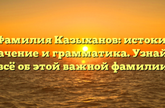 Фамилия Казыханов: истоки, значение и грамматика. Узнайте всё об этой важной фамилии